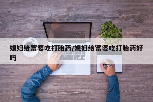 胎停大月份打胎药微信媳妇给富婆吃打胎药/媳妇给富婆吃打胎药好吗