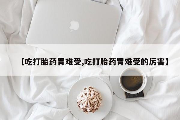 胎停大月份打胎药微信【吃打胎药胃难受,吃打胎药胃难受的厉害】