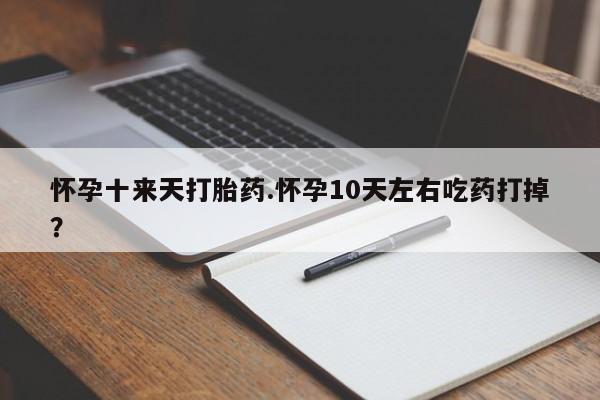 胎停大月份打胎药微信怀孕十来天打胎药.怀孕10天左右吃药打掉？