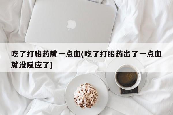 胎停大月份打胎药微信吃了打胎药就一点血(吃了打胎药出了一点血就没反应了)