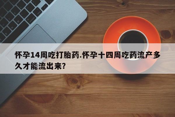 胎停大月份打胎药微信怀孕14周吃打胎药.怀孕十四周吃药流产多久才能流出来？