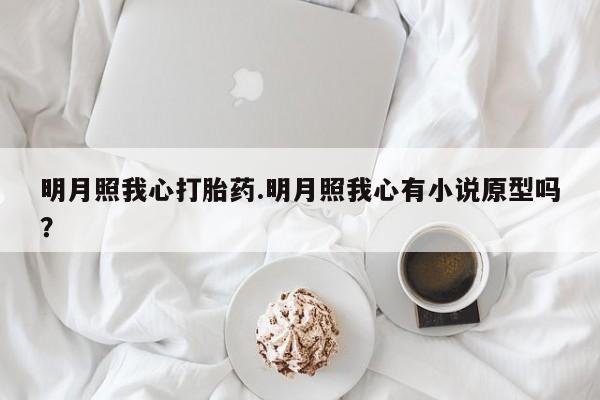 胎停大月份打胎药微信明月照我心打胎药.明月照我心有小说原型吗?