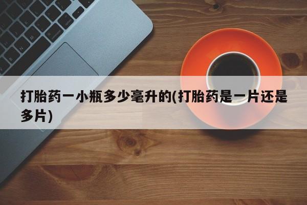 胎停大月份打胎药微信打胎药一小瓶多少毫升的(打胎药是一片还是多片)