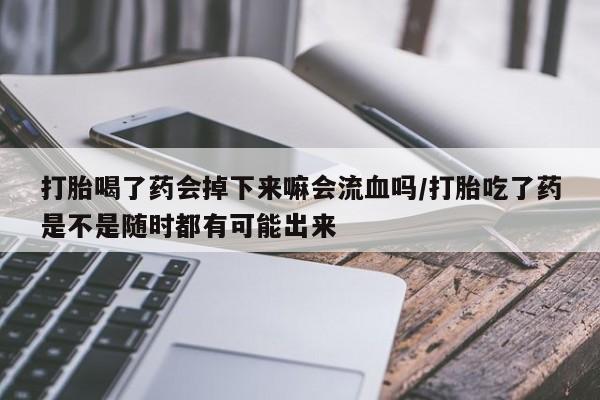 胎停大月份打胎药微信打胎喝了药会掉下来嘛会流血吗/打胎吃了药是不是随时都有可能出来