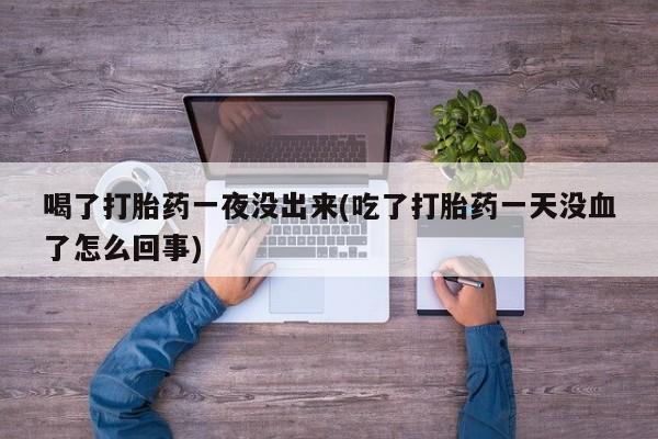 胎停大月份打胎药微信喝了打胎药一夜没出来(吃了打胎药一天没血了怎么回事)