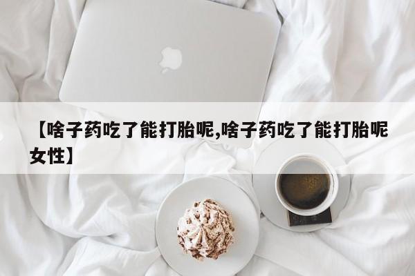 胎停大月份打胎药微信【啥子药吃了能打胎呢,啥子药吃了能打胎呢女性】