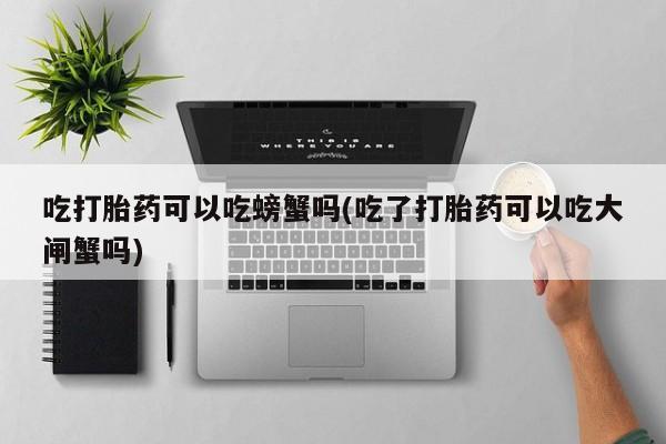 胎停大月份打胎药微信吃打胎药可以吃螃蟹吗(吃了打胎药可以吃大闸蟹吗)