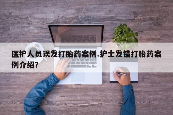 胎停大月份打胎药微信医护人员误发打胎药案例.护士发错打胎药案例介绍？