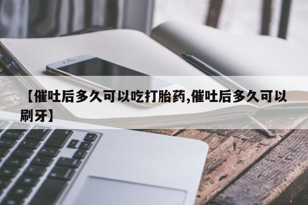 胎停大月份打胎药微信【催吐后多久可以吃打胎药,催吐后多久可以刷牙】