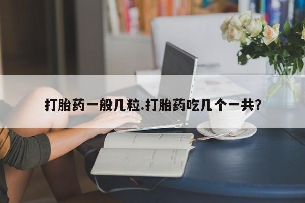 胎停大月份打胎药微信打胎药一般几粒.打胎药吃几个一共？
