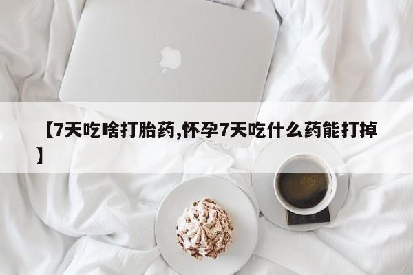 胎停大月份打胎药微信【7天吃啥打胎药,怀孕7天吃什么药能打掉】