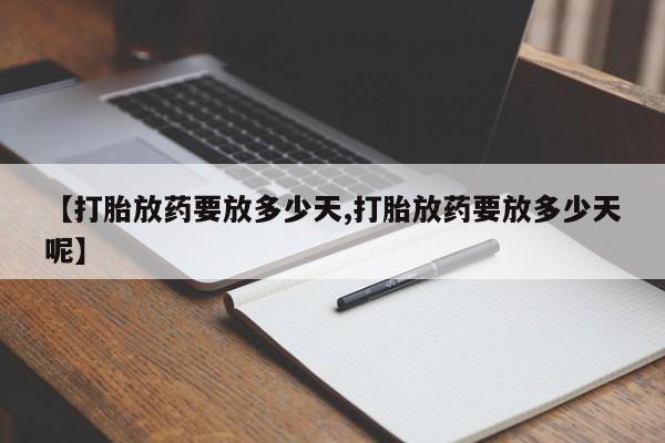 胎停大月份打胎药微信【打胎放药要放多少天,打胎放药要放多少天呢】
