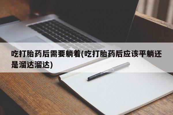 胎停大月份打胎药微信吃打胎药后需要躺着(吃打胎药后应该平躺还是溜达溜达)