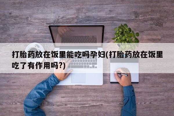 胎停大月份打胎药微信打胎药放在饭里能吃吗孕妇(打胎药放在饭里吃了有作用吗?)
