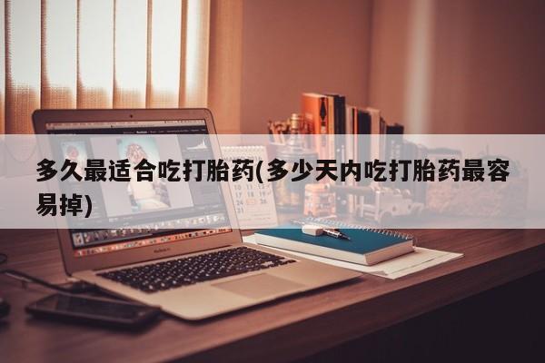 胎停大月份打胎药微信多久最适合吃打胎药(多少天内吃打胎药最容易掉)