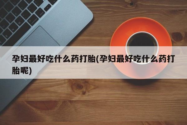 胎停大月份打胎药微信孕妇最好吃什么药打胎(孕妇最好吃什么药打胎呢)
