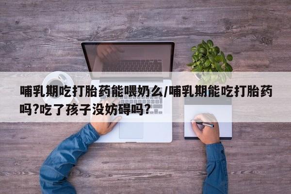 胎停大月份打胎药微信哺乳期吃打胎药能喂奶么/哺乳期能吃打胎药吗?吃了孩子没妨碍吗?