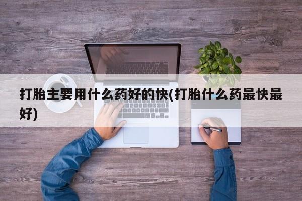 胎停大月份打胎药微信打胎主要用什么药好的快(打胎什么药最快最好)
