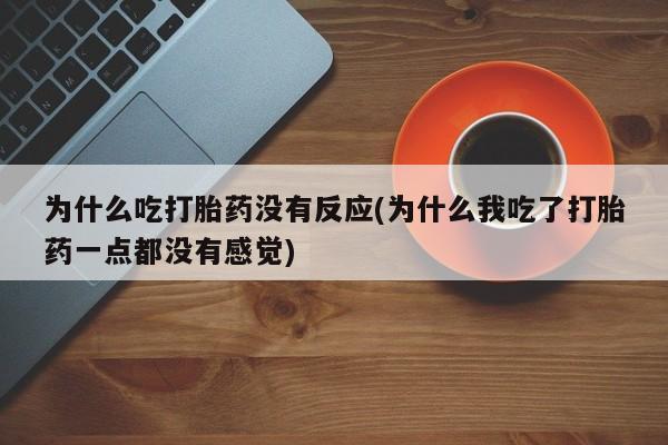 胎停大月份打胎药微信为什么吃打胎药没有反应(为什么我吃了打胎药一点都没有感觉)
