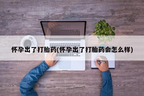 胎停大月份打胎药微信怀孕出了打胎药(怀孕出了打胎药会怎么样)