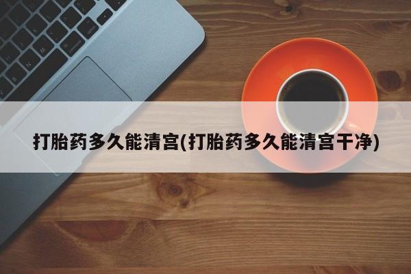 胎停大月份打胎药微信打胎药多久能清宫(打胎药多久能清宫干净)