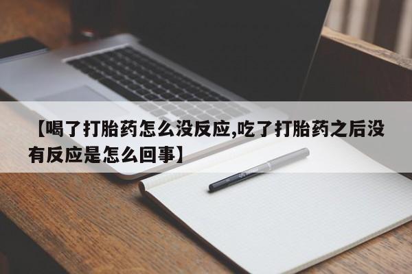 胎停大月份打胎药微信【喝了打胎药怎么没反应,吃了打胎药之后没有反应是怎么回事】