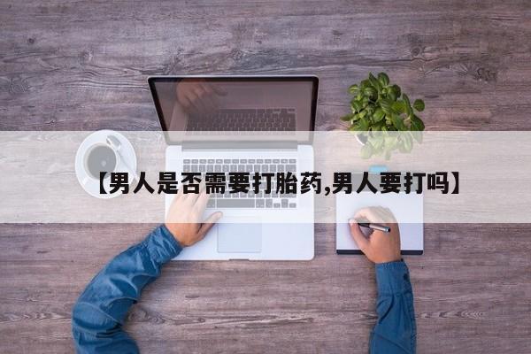 胎停大月份打胎药微信【男人是否需要打胎药,男人要打吗】