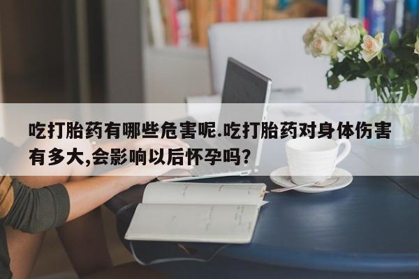 胎停大月份打胎药微信吃打胎药有哪些危害呢.吃打胎药对身体伤害有多大,会影响以后怀孕吗？