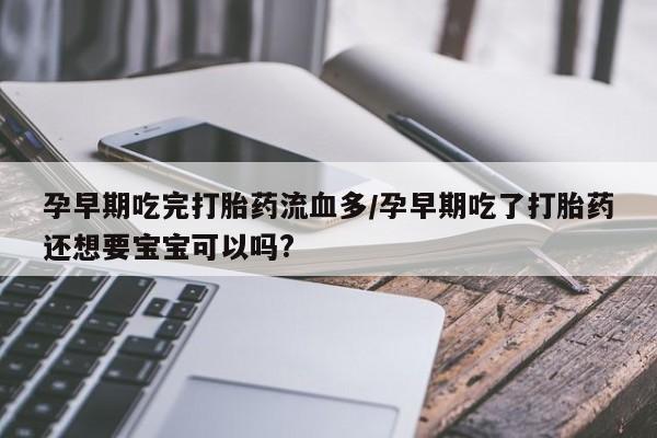 胎停大月份打胎药微信孕早期吃完打胎药流血多/孕早期吃了打胎药还想要宝宝可以吗?