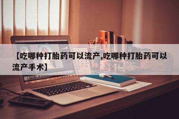 胎停大月份打胎药微信【吃哪种打胎药可以流产,吃哪种打胎药可以流产手术】