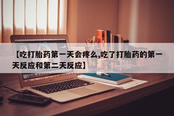 胎停大月份打胎药微信【吃打胎药第一天会疼么,吃了打胎药的第一天反应和第二天反应】