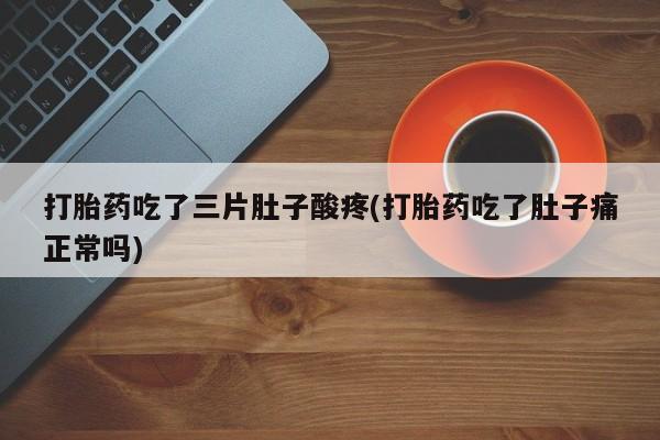 胎停大月份打胎药微信打胎药吃了三片肚子酸疼(打胎药吃了肚子痛正常吗)
